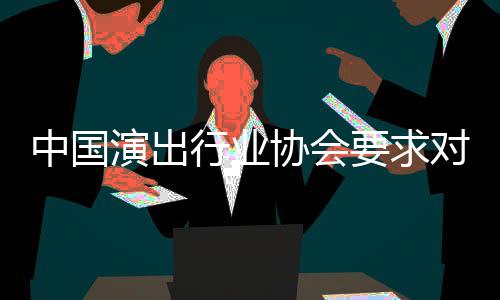 演出要求行业协会对张抵制进行中国哲瀚从业