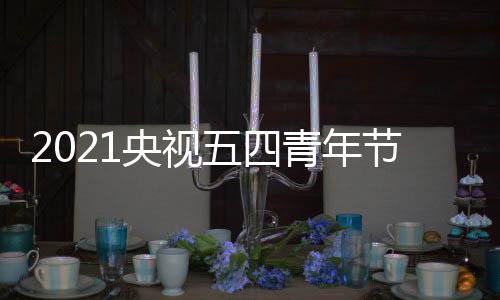 播晚平台五四央视么时名单始 时间节直嘉宾会什候开直播青年